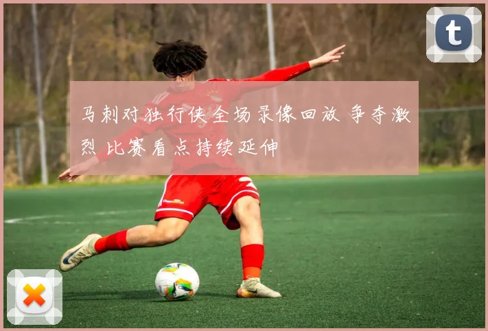马刺对独行侠全场录像回放 争夺激烈 比赛看点持续延伸