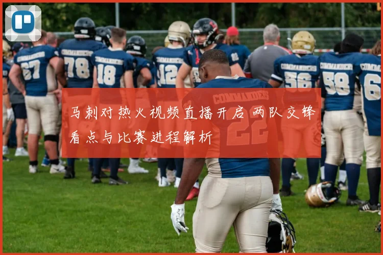 马刺对热火视频直播开启 两队交锋看点与比赛进程解析