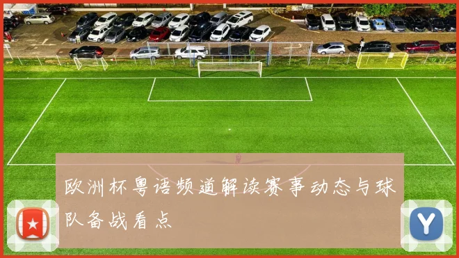 欧洲杯粤语频道解读赛事动态与球队备战看点