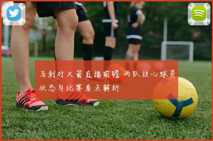马刺对火箭直播前瞻 两队核心球员状态与比赛看点解析