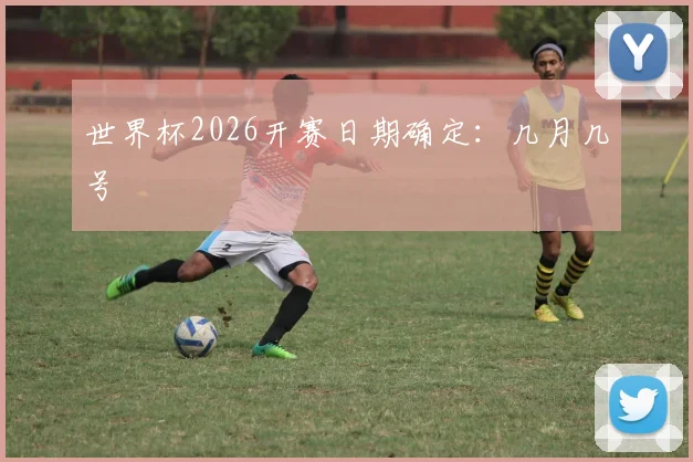 世界杯2026开赛日期确定:几月几号