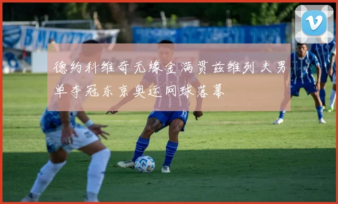德约科维奇无缘金满贯兹维列夫男单夺冠东京奥运网球落幕