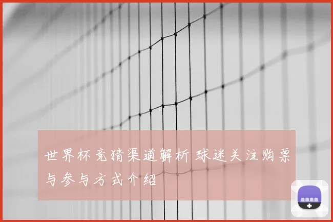 世界杯竞猜渠道解析 球迷关注购票与参与方式介绍