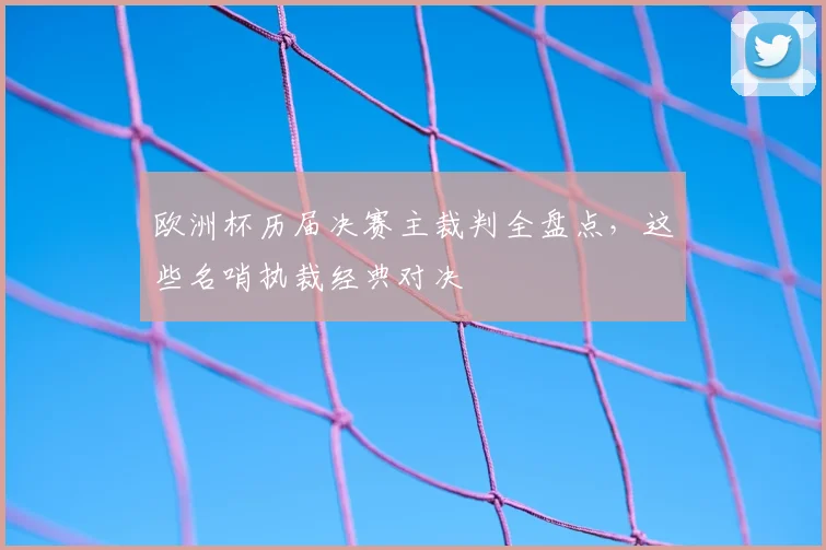 欧洲杯历届决赛主裁判全盘点，这些名哨执裁经典对决