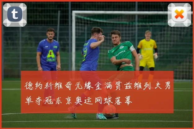 德约科维奇无缘金满贯兹维列夫男单夺冠东京奥运网球落幕